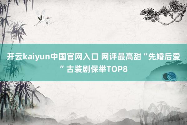 开云kaiyun中国官网入口 网评最高甜“先婚后爱”古装剧保举TOP8