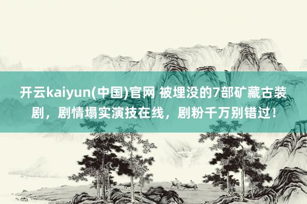 开云kaiyun(中国)官网 被埋没的7部矿藏古装剧，剧情塌实演技在线，剧粉千万别错过！