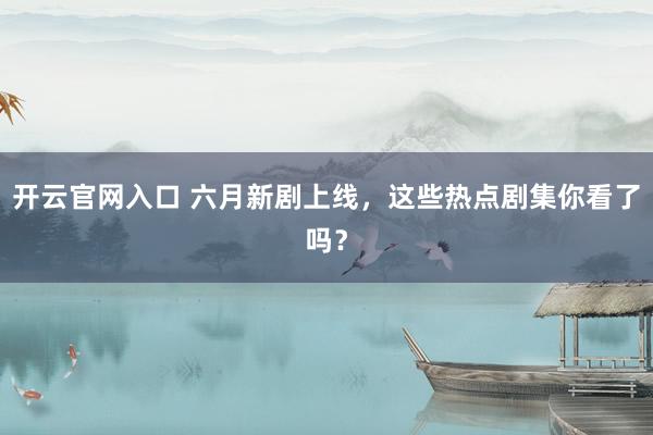 开云官网入口 六月新剧上线,这些热点剧集你看了吗?