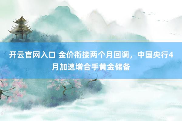 开云官网入口 金价衔接两个月回调,中国央行4月加速增合手黄金储备