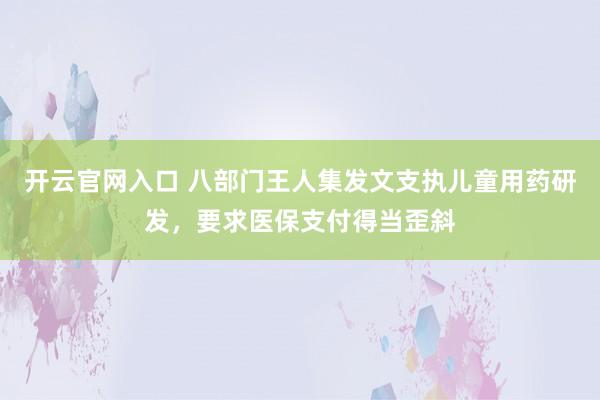 开云官网入口 八部门王人集发文支执儿童用药研发,要求医保支付得当歪斜