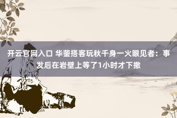开云官网入口 华蓥搭客玩秋千身一火眼见者:事发后在岩壁上等了1小时才下撤
