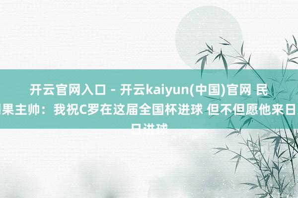 开云官网入口 - 开云kaiyun(中国)官网 民主刚果主帅：我祝C罗在这届全国杯进球 但不但愿他来日进球