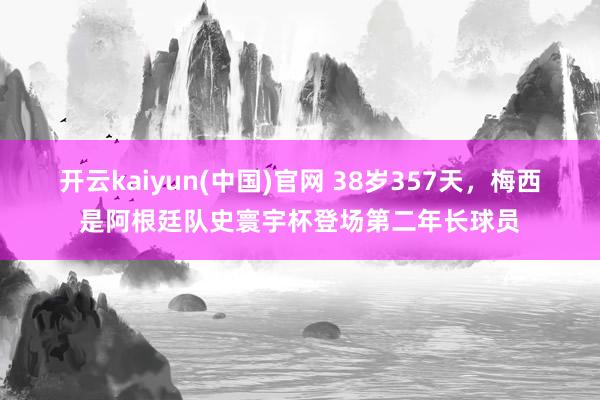 开云kaiyun(中国)官网 38岁357天，梅西是阿根廷队史寰宇杯登场第二年长球员