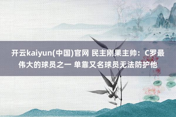 开云kaiyun(中国)官网 民主刚果主帅：C罗最伟大的球员之一 单靠又名球员无法防护他