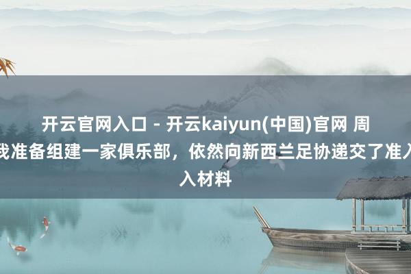 开云官网入口 - 开云kaiyun(中国)官网 周通：我准备组建一家俱乐部，依然向新西兰足协递交了准入材料