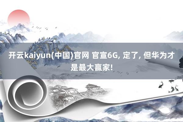 开云kaiyun(中国)官网 官宣6G， 定了， 但华为才是最大赢家!