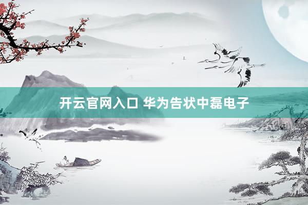 开云官网入口 华为告状中磊电子