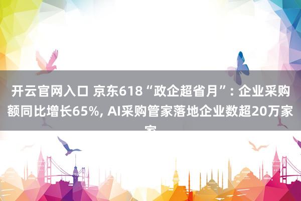 开云官网入口 京东618“政企超省月”: 企业采购额同比增长65%， AI采购管家落地企业数超20万家