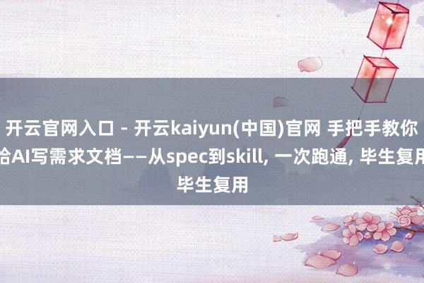 开云官网入口 - 开云kaiyun(中国)官网 手把手教你给AI写需求文档——从spec到skill， 一次跑通， 毕生复用