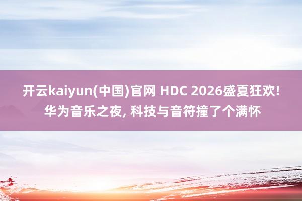 开云kaiyun(中国)官网 HDC 2026盛夏狂欢! 华为音乐之夜, 科技与音符撞了个满怀