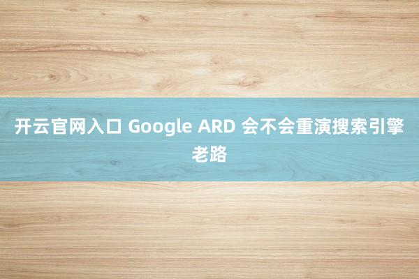 开云官网入口 Google ARD 会不会重演搜索引擎老路