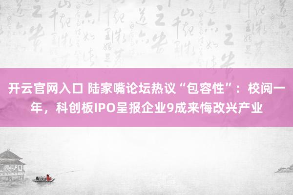 开云官网入口 陆家嘴论坛热议“包容性”：校阅一年，科创板IPO呈报企业9成来悔改兴产业