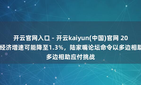 开云官网入口 - 开云kaiyun(中国)官网 2026年全球经济增速可能降至1.3%，陆家嘴论坛命令以多边相助应付挑战