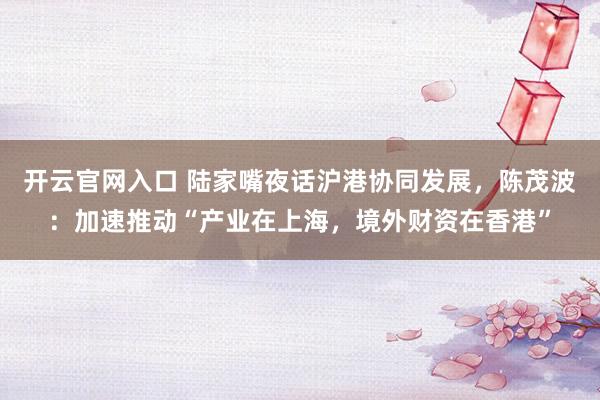 开云官网入口 陆家嘴夜话沪港协同发展,陈茂波:加速推动“产业在上海,境外财资在香港”