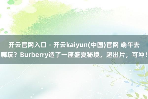 开云官网入口 - 开云kaiyun(中国)官网 端午去哪玩?Burberry造了一座盛夏秘境,超出片,可冲!