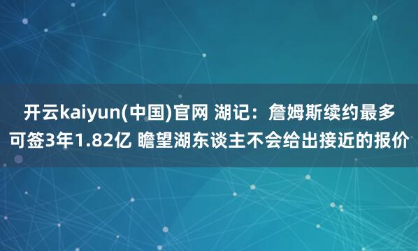 开云kaiyun(中国)官网 湖记：詹姆斯续约最多可签3年1.82亿 瞻望湖东谈主不会给出接近的报价