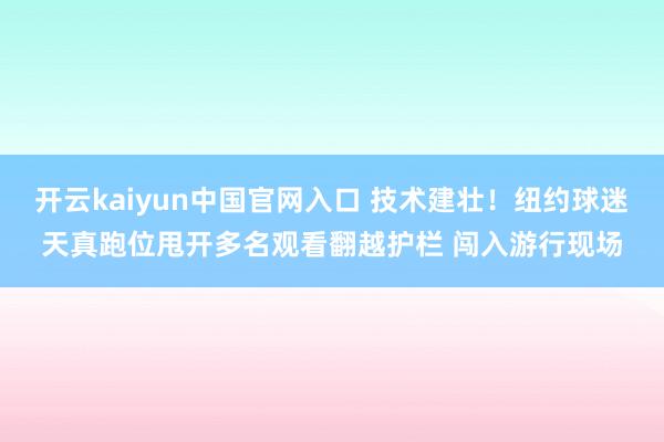 开云kaiyun中国官网入口 技术建壮！纽约球迷天真跑位甩开多名观看翻越护栏 闯入游行现场