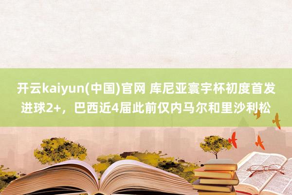 开云kaiyun(中国)官网 库尼亚寰宇杯初度首发进球2+,巴西近4届此前仅内马尔和里沙利松