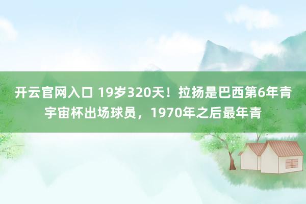 开云官网入口 19岁320天!拉扬是巴西第6年青宇宙杯出场球员,1970年之后最年青