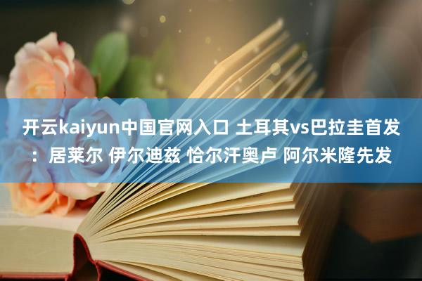 开云kaiyun中国官网入口 土耳其vs巴拉圭首发:居莱尔 伊尔迪兹 恰尔汗奥卢 阿尔米隆先发